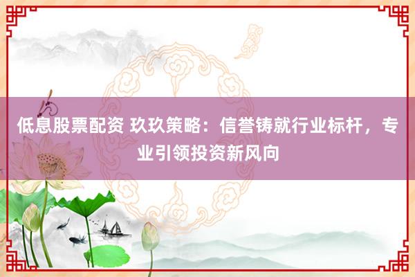 低息股票配资 玖玖策略：信誉铸就行业标杆，专业引领投资新风向