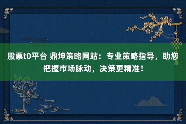 股票t0平台 鼎坤策略网站：专业策略指导，助您把握市场脉动，决策更精准！