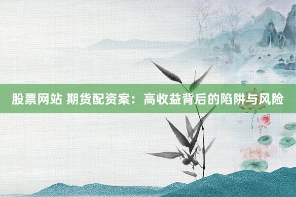 股票网站 期货配资案：高收益背后的陷阱与风险