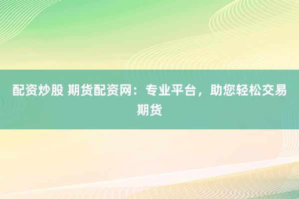 配资炒股 期货配资网：专业平台，助您轻松交易期货