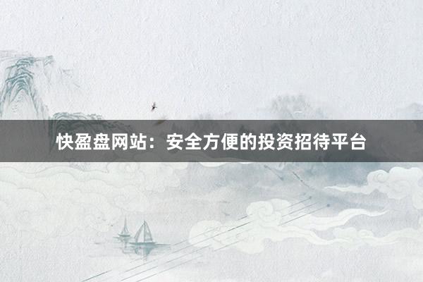 快盈盘网站：安全方便的投资招待平台