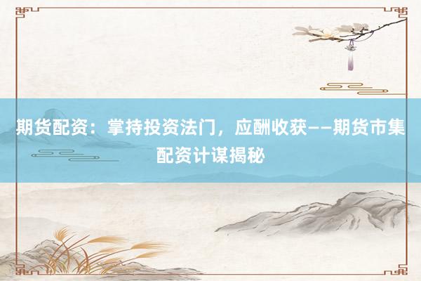 期货配资：掌持投资法门，应酬收获——期货市集配资计谋揭秘