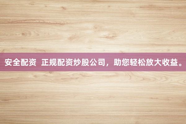 安全配资  正规配资炒股公司，助您轻松放大收益。