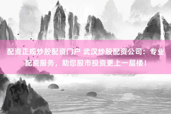 配资正规炒股配资门户 武汉炒股配资公司：专业配资服务，助您股市投资更上一层楼！