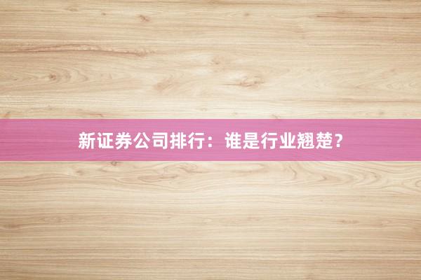 新证券公司排行：谁是行业翘楚？