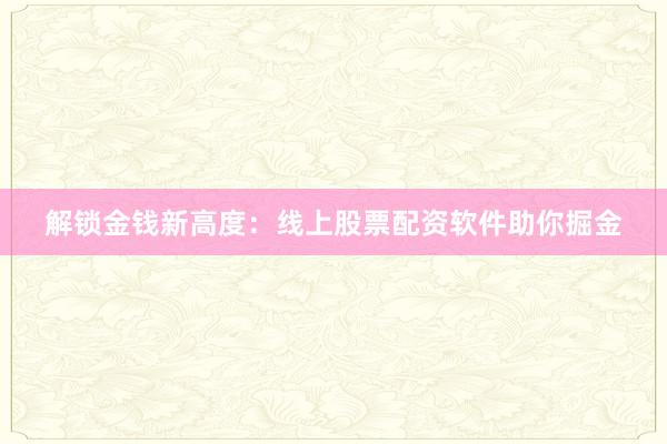 解锁金钱新高度：线上股票配资软件助你掘金