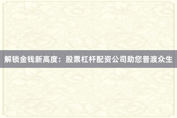 解锁金钱新高度：股票杠杆配资公司助您普渡众生