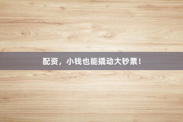 配资，小钱也能撬动大钞票！