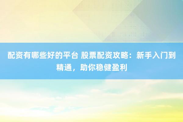 配资有哪些好的平台 股票配资攻略：新手入门到精通，助你稳健盈利