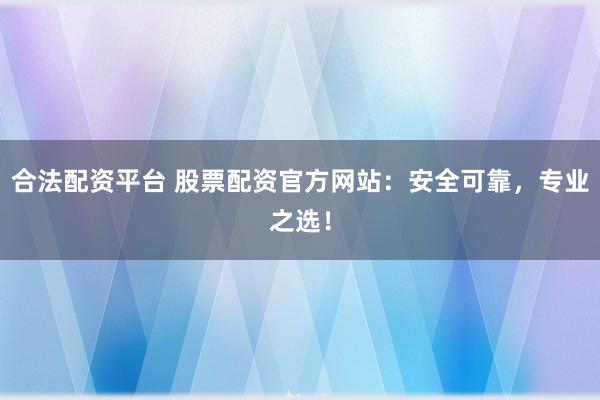 合法配资平台 股票配资官方网站：安全可靠，专业之选！