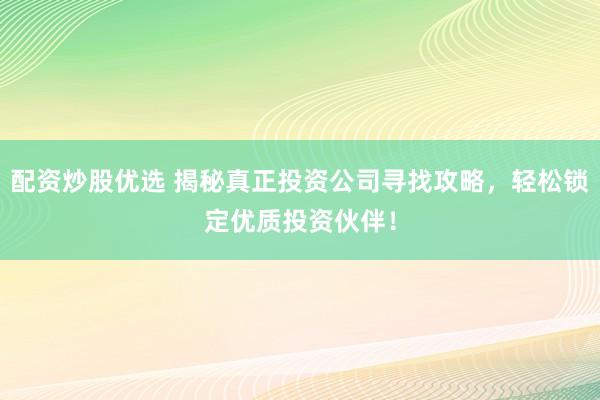 配资炒股优选 揭秘真正投资公司寻找攻略，轻松锁定优质投资伙伴！