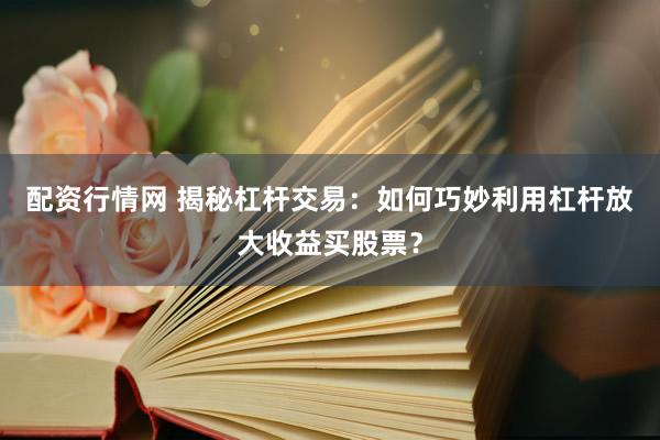 配资行情网 揭秘杠杆交易：如何巧妙利用杠杆放大收益买股票？