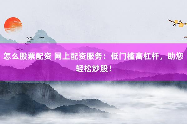 怎么股票配资 网上配资服务：低门槛高杠杆，助您轻松炒股！