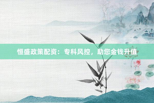 恒盛政策配资：专科风控，助您金钱升值