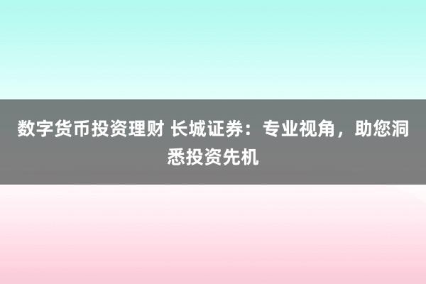 数字货币投资理财 长城证券：专业视角，助您洞悉投资先机