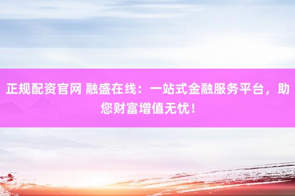 正规配资官网 融盛在线：一站式金融服务平台，助您财富增值无忧！