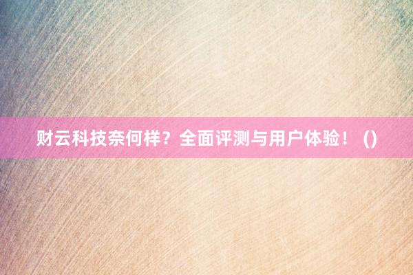 财云科技奈何样？全面评测与用户体验！ ()
