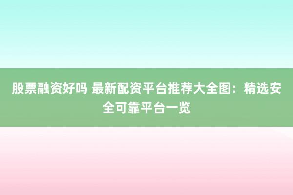 股票融资好吗 最新配资平台推荐大全图：精选安全可靠平台一览