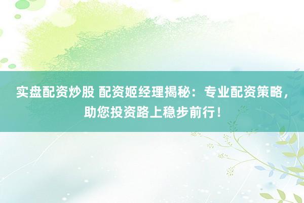 实盘配资炒股 配资姬经理揭秘：专业配资策略，助您投资路上稳步前行！