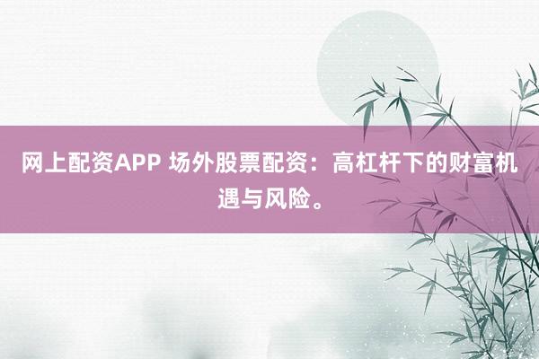 网上配资APP 场外股票配资：高杠杆下的财富机遇与风险。