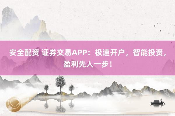 安全配资 证券交易APP：极速开户，智能投资，盈利先人一步！