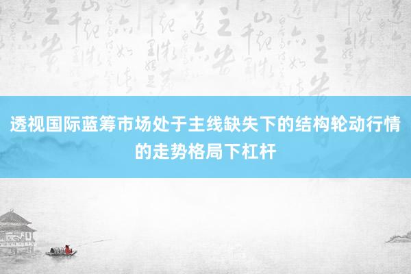 透视国际蓝筹市场处于主线缺失下的结构轮动行情的走势格局下杠杆