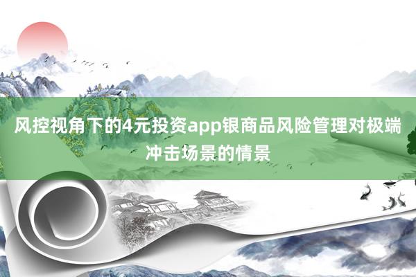 风控视角下的4元投资app银商品风险管理对极端冲击场景的情景