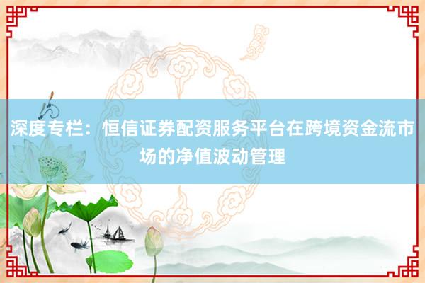 深度专栏：恒信证券配资服务平台在跨境资金流市场的净值波动管理