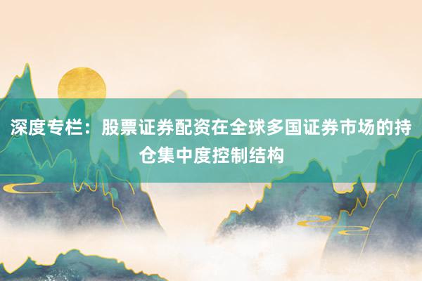 深度专栏：股票证券配资在全球多国证券市场的持仓集中度控制结构