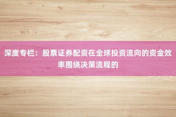 深度专栏：股票证券配资在全球投资流向的资金效率围绕决策流程的