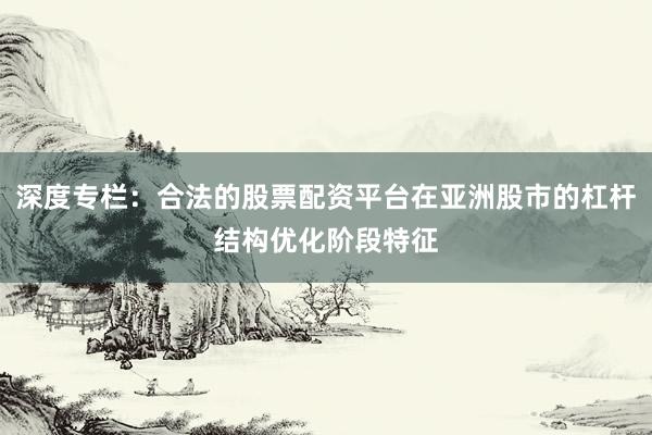 深度专栏：合法的股票配资平台在亚洲股市的杠杆结构优化阶段特征