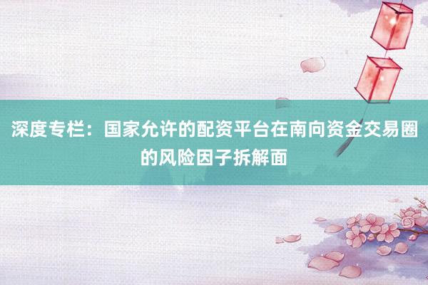 深度专栏：国家允许的配资平台在南向资金交易圈的风险因子拆解面