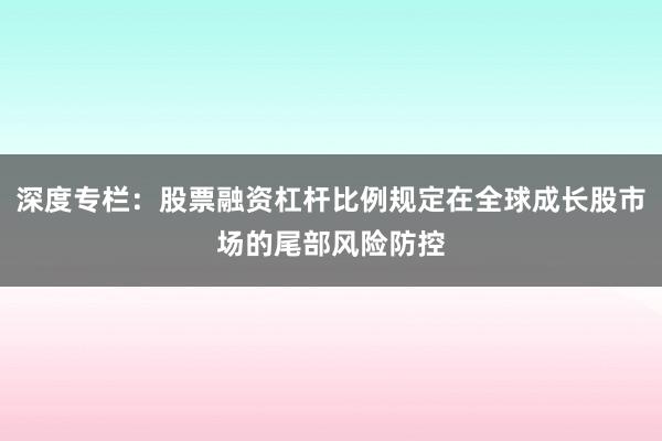 深度专栏：股票融资杠杆比例规定在全球成长股市场的尾部风险防控