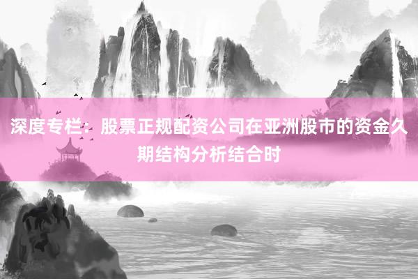 深度专栏：股票正规配资公司在亚洲股市的资金久期结构分析结合时