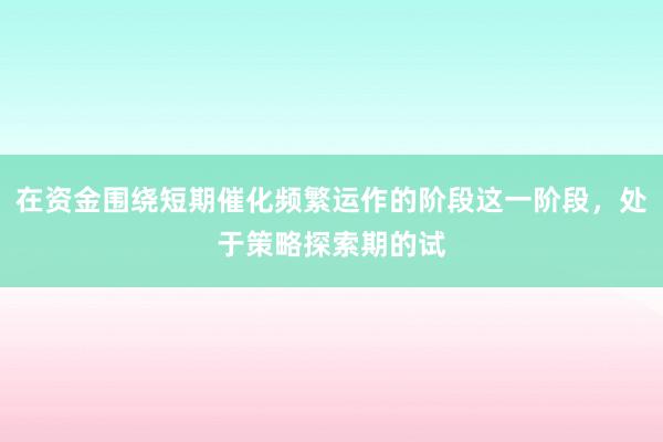 在资金围绕短期催化频繁运作的阶段这一阶段，处于策略探索期的试