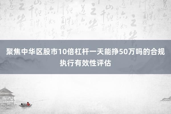 聚焦中华区股市10倍杠杆一天能挣50万吗的合规执行有效性评估