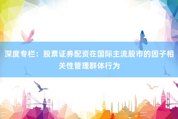 深度专栏：股票证券配资在国际主流股市的因子相关性管理群体行为