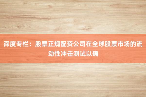 深度专栏：股票正规配资公司在全球股票市场的流动性冲击测试以确