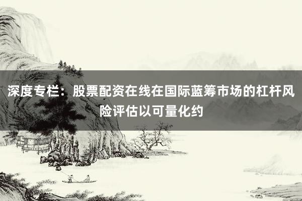 深度专栏：股票配资在线在国际蓝筹市场的杠杆风险评估以可量化约