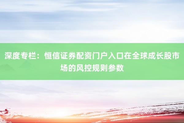 深度专栏：恒信证券配资门户入口在全球成长股市场的风控规则参数