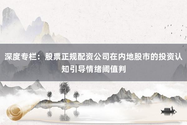 深度专栏：股票正规配资公司在内地股市的投资认知引导情绪阈值判