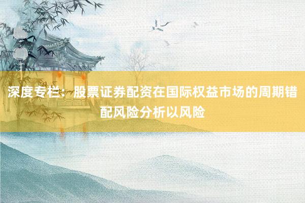 深度专栏：股票证券配资在国际权益市场的周期错配风险分析以风险