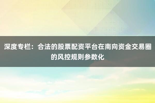 深度专栏：合法的股票配资平台在南向资金交易圈的风控规则参数化
