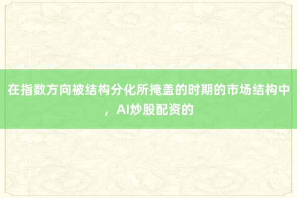 在指数方向被结构分化所掩盖的时期的市场结构中，AI炒股配资的