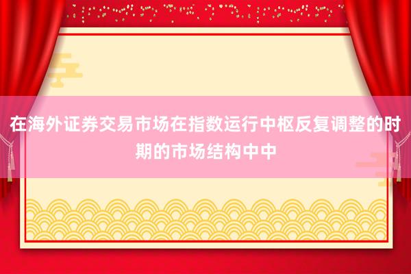 在海外证券交易市场在指数运行中枢反复调整的时期的市场结构中中