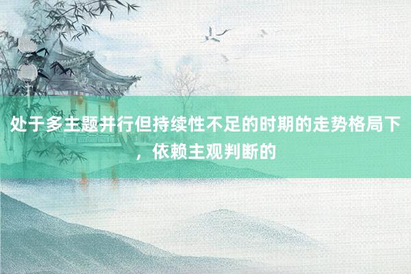 处于多主题并行但持续性不足的时期的走势格局下，依赖主观判断的