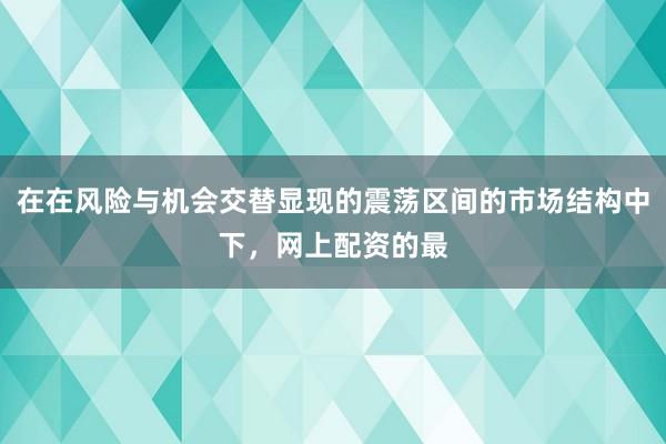 在在风险与机会交替显现的震荡区间的市场结构中下，网上配资的最