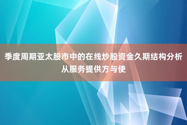 季度周期亚太股市中的在线炒股资金久期结构分析从服务提供方与使
