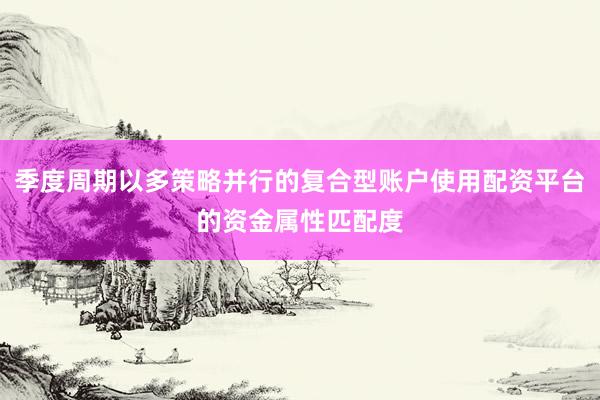 季度周期以多策略并行的复合型账户使用配资平台的资金属性匹配度