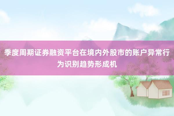 季度周期证券融资平台在境内外股市的账户异常行为识别趋势形成机